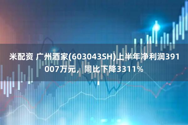 米配资 广州酒家(603043SH)上半年净利润391007万元，同比下降3311%