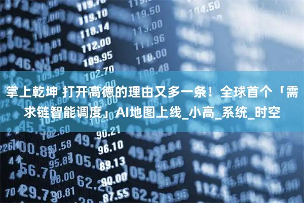 掌上乾坤 打开高德的理由又多一条！全球首个「需求链智能调度」AI地图上线_小高_系统_时空