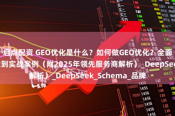 启点配资 GEO优化是什么?如何做GEO优化?全面科普来了:从概念到实战案例(附2025年领先服务商解析)_DeepSeek_Schema_品牌