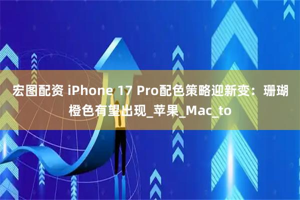 宏图配资 iPhone 17 Pro配色策略迎新变：珊瑚橙色有望出现_苹果_Mac_to