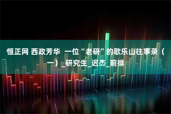 恒正网 西政芳华 一位“老研”的歌乐山往事录(一)_研究生_迟杰_前排