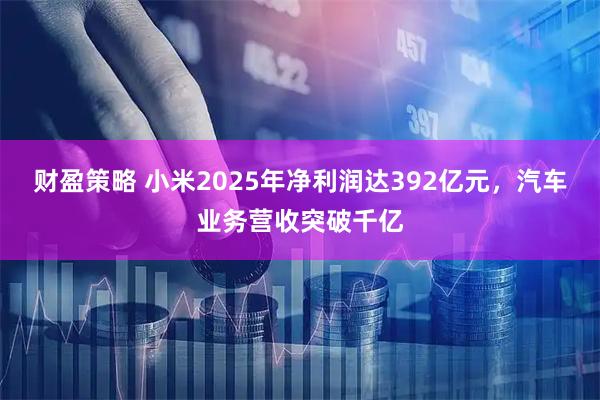 财盈策略 小米2025年净利润达392亿元,汽车业务营收突破千亿