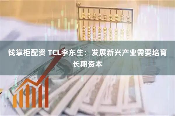 钱掌柜配资 TCL李东生:发展新兴产业需要培育长期资本