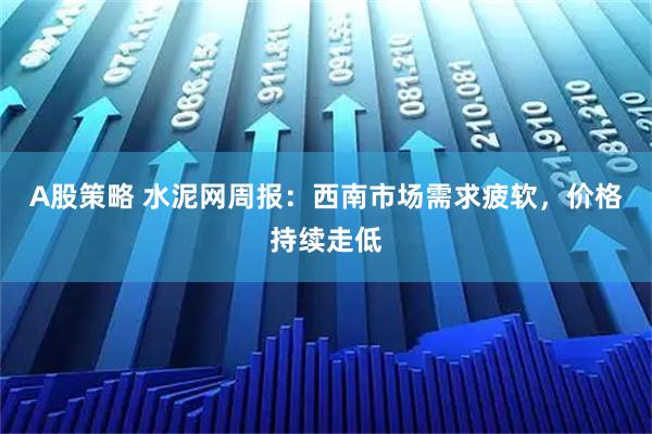 A股策略 水泥网周报:西南市场需求疲软,价格持续走低