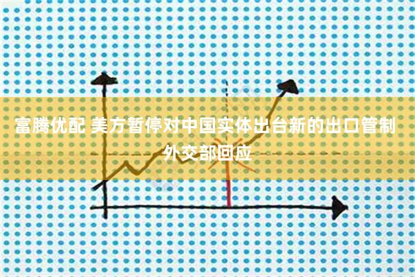 富腾优配 美方暂停对中国实体出台新的出口管制 外交部回应