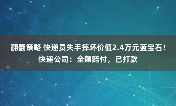 翻翻策略 快递员失手摔坏价值2.4万元蓝宝石！快递公司：全额赔付，已打款