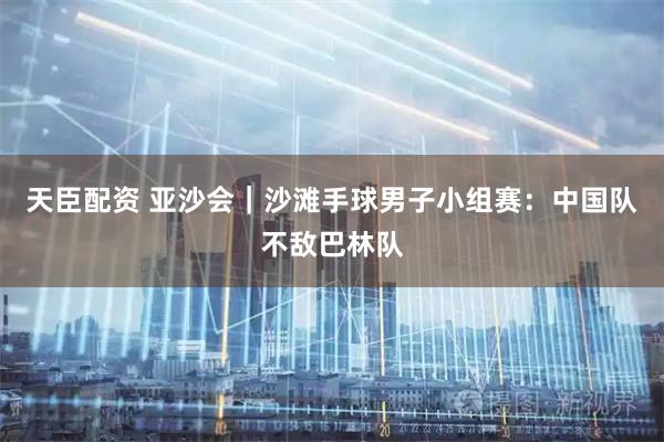 天臣配资 亚沙会｜沙滩手球男子小组赛：中国队不敌巴林队