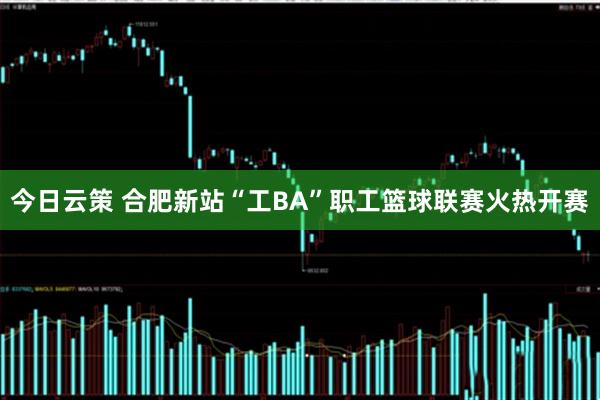 今日云策 合肥新站“工BA”职工篮球联赛火热开赛