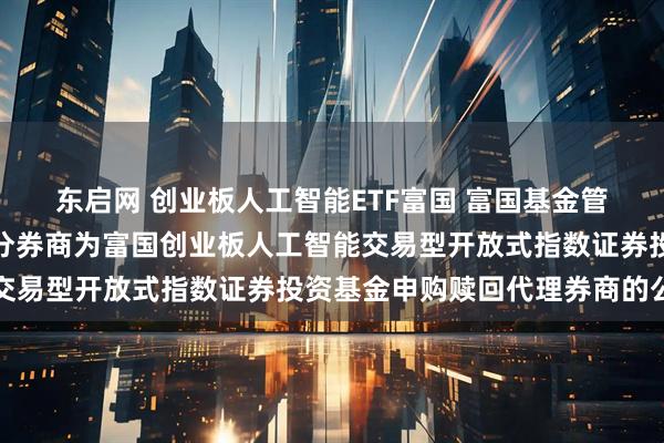 东启网 创业板人工智能ETF富国 富国基金管理有限公司关于新增部分券商为富国创业板人工智能交易型开放式指数证券投资基金申购赎回代理券商的公告