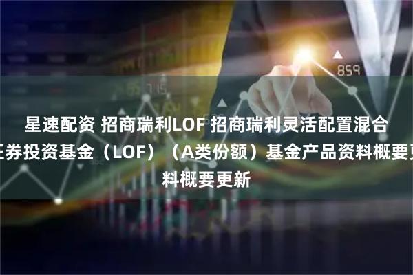 星速配资 招商瑞利LOF 招商瑞利灵活配置混合型证券投资基金（LOF）（A类份额）基金产品资料概要更新