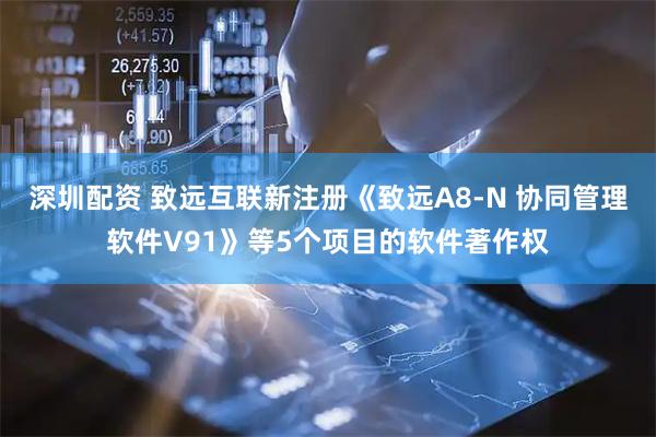 深圳配资 致远互联新注册《致远A8-N 协同管理软件V91》等5个项目的软件著作权