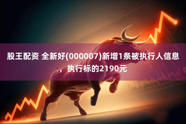 股王配资 全新好(000007)新增1条被执行人信息，执行标的2190元