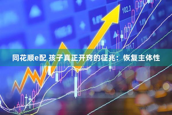 同花顺e配 孩子真正开窍的征兆：恢复主体性