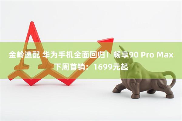 金岭速配 华为手机全面回归！畅享90 Pro Max下周首销：1699元起