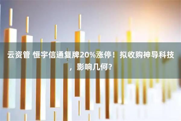 云资管 恒宇信通复牌20%涨停！拟收购神导科技，影响几何？