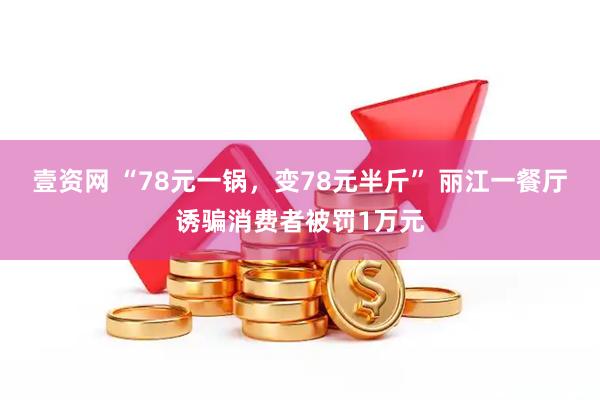 壹资网 “78元一锅，变78元半斤” 丽江一餐厅诱骗消费者被罚1万元