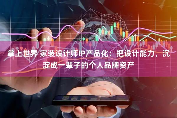掌上世界 家装设计师IP产品化：把设计能力，沉淀成一辈子的个人品牌资产