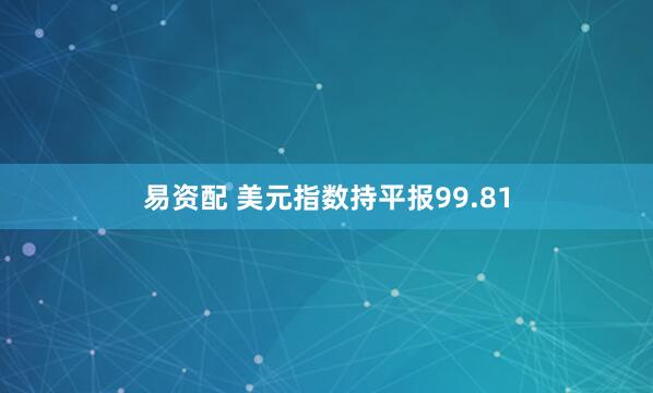 易资配 美元指数持平报99.81
