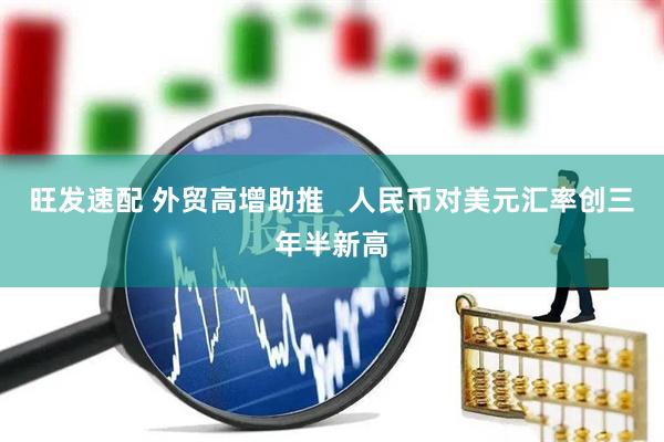 旺发速配 外贸高增助推   人民币对美元汇率创三年半新高