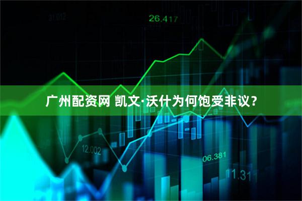 广州配资网 凯文·沃什为何饱受非议？