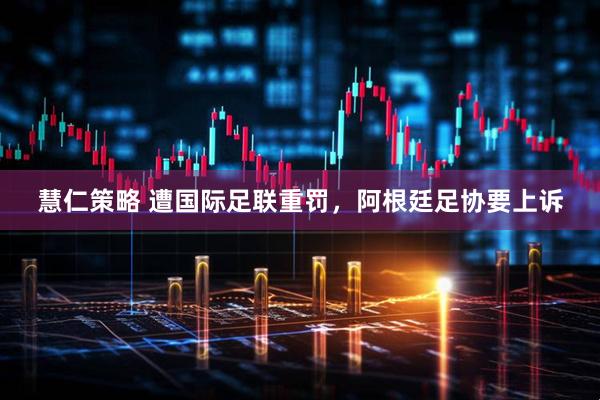 慧仁策略 遭国际足联重罚，阿根廷足协要上诉