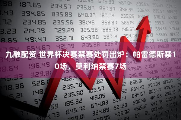 九融配资 世界杯决赛禁赛处罚出炉：帕雷德斯禁10场，莫利纳禁赛7场
