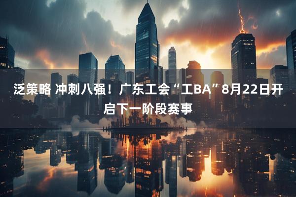 泛策略 冲刺八强！广东工会“工BA”8月22日开启下一阶段赛事
