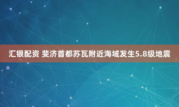 汇银配资 斐济首都苏瓦附近海域发生5.8级地震