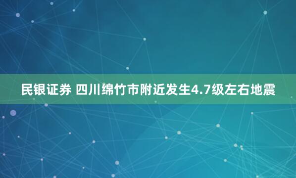 民银证券 四川绵竹市附近发生4.7级左右地震